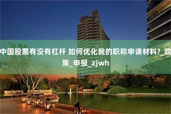 中国股票有没有杠杆 如何优化我的职称申请材料?_政策_申报_zjwh