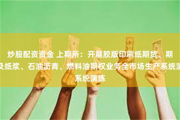 炒股配资资金 上期所：开展胶版印刷纸期货、期权及纸浆、石油沥青、燃料油期权业务全市场生产系统演练
