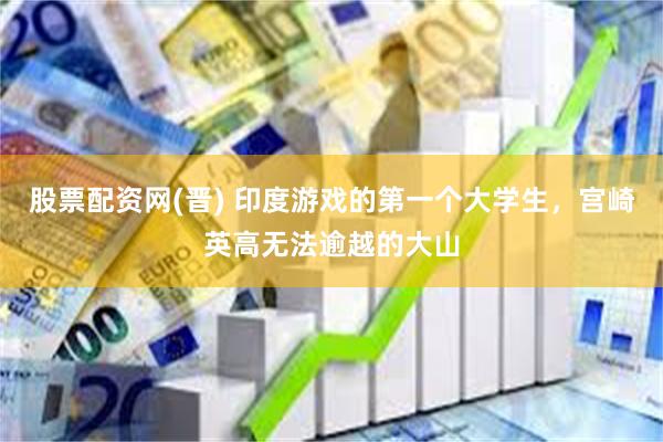 股票配资网(晋) 印度游戏的第一个大学生，宫崎英高无法逾越的大山