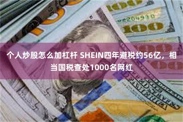 个人炒股怎么加杠杆 SHEIN四年避税约56亿，相当国税查处1000名网红
