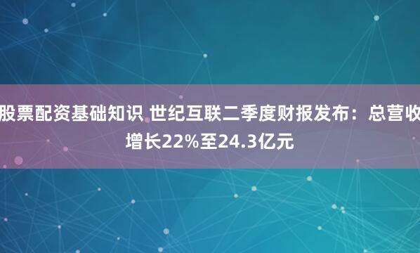 股票配资基础知识 世纪互联二季度财报发布：总营收增长22%至24.3亿元