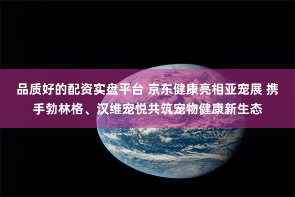 品质好的配资实盘平台 京东健康亮相亚宠展 携手勃林格、汉维宠悦共筑宠物健康新生态