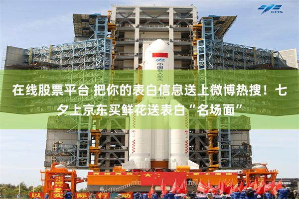 在线股票平台 把你的表白信息送上微博热搜！七夕上京东买鲜花送表白“名场面”