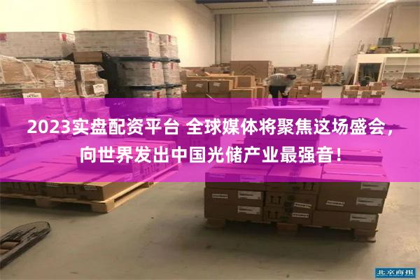 2023实盘配资平台 全球媒体将聚焦这场盛会，向世界发出中国光储产业最强音！
