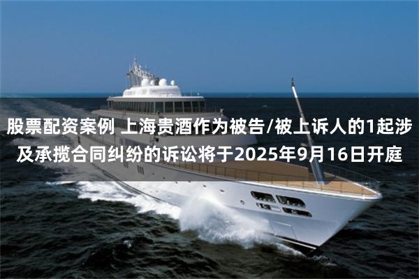 股票配资案例 上海贵酒作为被告/被上诉人的1起涉及承揽合同纠纷的诉讼将于2025年9月16日开庭