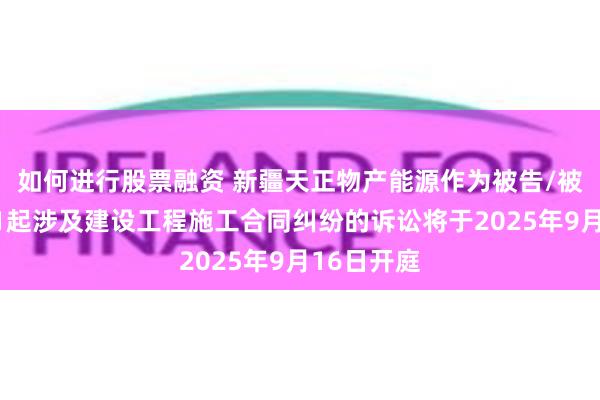 如何进行股票融资 新疆天正物产能源作为被告/被上诉人的1起涉及建设工程施工合同纠纷的诉讼将于2025年9月16日开庭