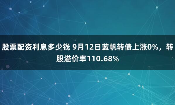 股票配资利息多少钱 9月12日蓝帆转债上涨0%，转股溢价率110.68%