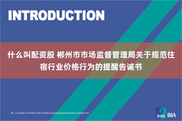 什么叫配资股 郴州市市场监督管理局关于规范住宿行业价格行为的提醒告诫书
