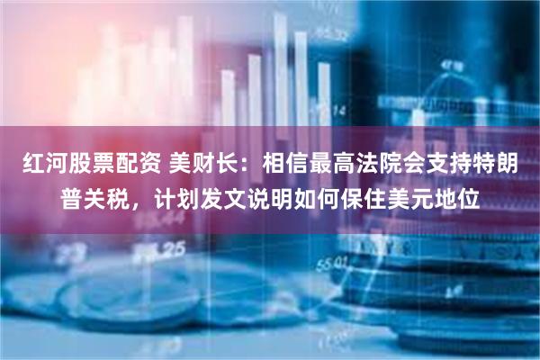 红河股票配资 美财长：相信最高法院会支持特朗普关税，计划发文说明如何保住美元地位