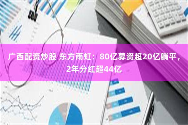 广西配资炒股 东方雨虹：80亿募资超20亿躺平，2年分红超44亿