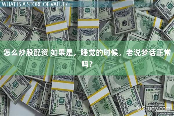 怎么炒股配资 如果是,睡觉的时候,老说梦话正常吗?