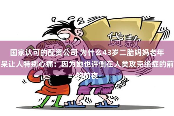 国家认可的配资公司 为什么43岁二胎妈妈老年痴呆让人特别心痛：因为她也许倒在人类攻克绝症的前夜