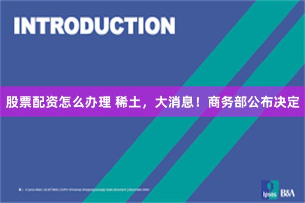 股票配资怎么办理 稀土，大消息！商务部公布决定