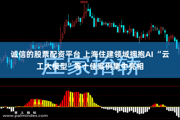 诚信的股票配资平台 上海住建领域拥抱AI “云工大模型”等十佳案例集中亮相