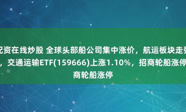 配资在线炒股 全球头部船公司集中涨价，航运板块走强，交通运输ETF(159666)上涨1.10%，招商轮船涨停