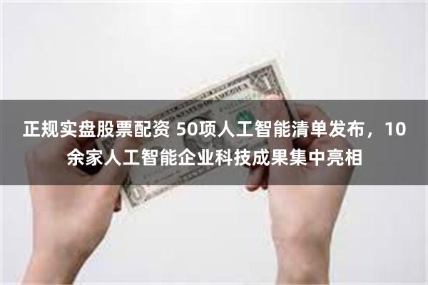 正规实盘股票配资 50项人工智能清单发布,10余家人工智能企业科技成果集中亮相