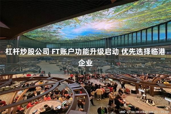 杠杆炒股公司 FT账户功能升级启动 优先选择临港企业