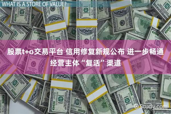 股票t+o交易平台 信用修复新规公布 进一步畅通经营主体“复活”渠道