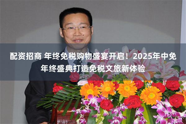 配资招商 年终免税购物盛宴开启!2025年中免年终盛典打造免税文旅新体验
