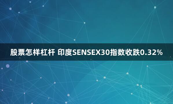 股票怎样杠杆 印度SENSEX30指数收跌0.32%