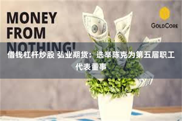 借钱杠杆炒股 弘业期货：选举陈克为第五届职工代表董事