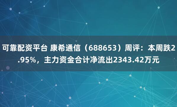 可靠配资平台 康希通信（688653）周评：本周跌2.95%，主力资金合计净流出2343.42万元