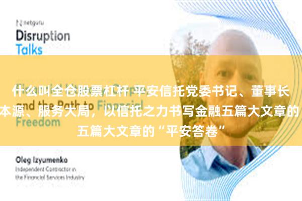 什么叫全仓股票杠杆 平安信托党委书记、董事长王欣:坚守本源、服务大局,以信托之力书写金融五篇大文章的“平安答卷”