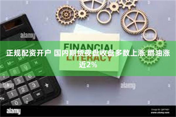 正规配资开户 国内期货夜盘收盘多数上涨 燃油涨近2%