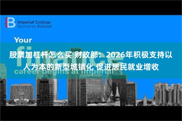股票加杠杆怎么买 财政部：2026年积极支持以人为本的新型城镇化 促进居民就业增收