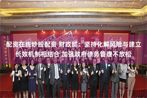 配资在线炒股配资 财政部：坚持化解风险与建立长效机制相结合 加强政府债务管理不放松