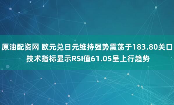 原油配资网 欧元兑日元维持强势震荡于183.80关口 技术指标显示RSI值61.05呈上行趋势